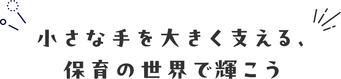 小さな手を大きく支える、 保育の世界で輝こう